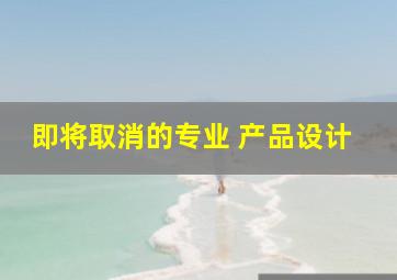 即将取消的专业 产品设计